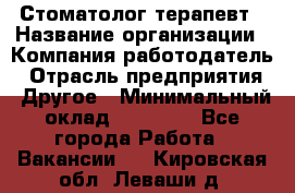 Стоматолог терапевт › Название организации ­ Компания-работодатель › Отрасль предприятия ­ Другое › Минимальный оклад ­ 20 000 - Все города Работа » Вакансии   . Кировская обл.,Леваши д.